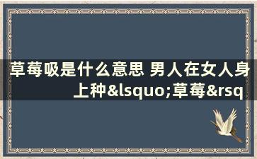 草莓吸是什么意思 男人在女人身上种‘草莓’什么意思